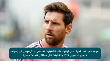 موعد المباراة.. تعرف على توقيت لقاء تشارلوت إف سي وإنتر ميامي في بطولة الدوري الأمريكي 2025 والقنوات التي ستنقل الحدث حصريًا